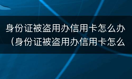 身份证被盗用办信用卡怎么办（身份证被盗用办信用卡怎么办? 银行卡被盗刷怎么办?）