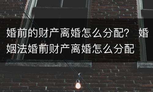 婚前的财产离婚怎么分配？ 婚姻法婚前财产离婚怎么分配