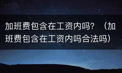 加班费包含在工资内吗？（加班费包含在工资内吗合法吗）