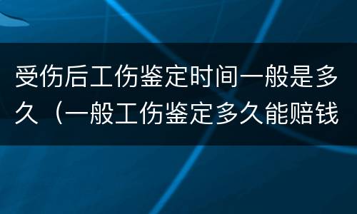 受伤后工伤鉴定时间一般是多久（一般工伤鉴定多久能赔钱下来）