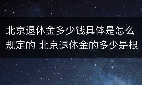 北京退休金多少钱具体是怎么规定的 北京退休金的多少是根据什么来定多少