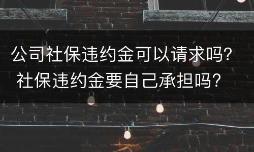 公司社保违约金可以请求吗？ 社保违约金要自己承担吗?