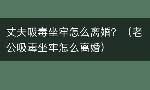 丈夫吸毒坐牢怎么离婚？（老公吸毒坐牢怎么离婚）