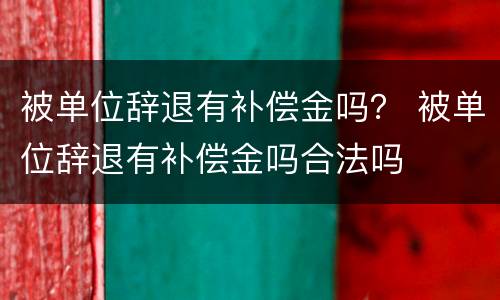 被单位辞退有补偿金吗？ 被单位辞退有补偿金吗合法吗