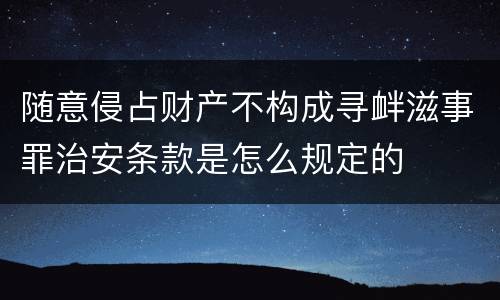 随意侵占财产不构成寻衅滋事罪治安条款是怎么规定的