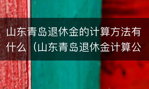 山东青岛退休金的计算方法有什么（山东青岛退休金计算公式）