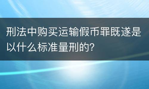 刑法中购买运输假币罪既遂是以什么标准量刑的？