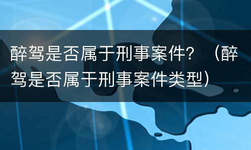 醉驾是否属于刑事案件？（醉驾是否属于刑事案件类型）