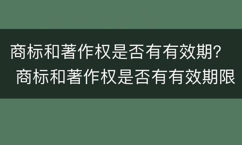 商标和著作权是否有有效期？ 商标和著作权是否有有效期限