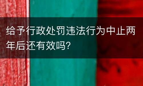 给予行政处罚违法行为中止两年后还有效吗？