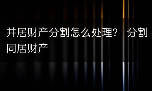 并居财产分割怎么处理？ 分割同居财产