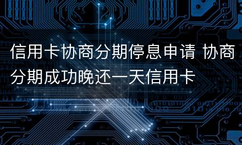 信用卡协商分期停息申请 协商分期成功晚还一天信用卡