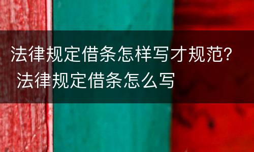 法律规定借条怎样写才规范？ 法律规定借条怎么写