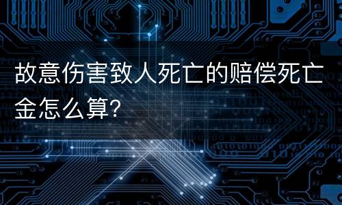 故意伤害致人死亡的赔偿死亡金怎么算？