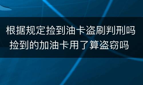 根据规定捡到油卡盗刷判刑吗 捡到的加油卡用了算盗窃吗