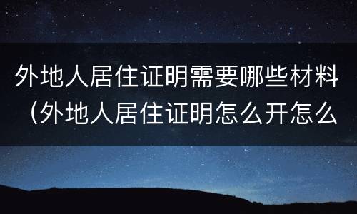 外地人居住证明需要哪些材料（外地人居住证明怎么开怎么办理）