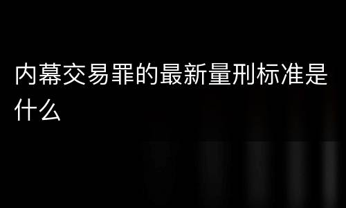 内幕交易罪的最新量刑标准是什么