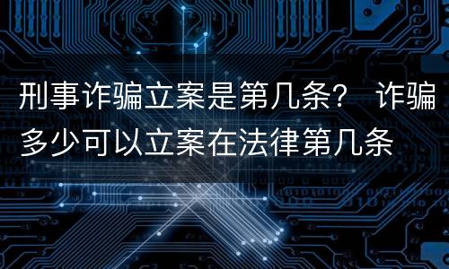 刑事诈骗立案是第几条？ 诈骗多少可以立案在法律第几条