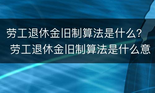 劳工退休金旧制算法是什么？ 劳工退休金旧制算法是什么意思