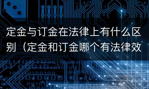 定金与订金在法律上有什么区别（定金和订金哪个有法律效应）