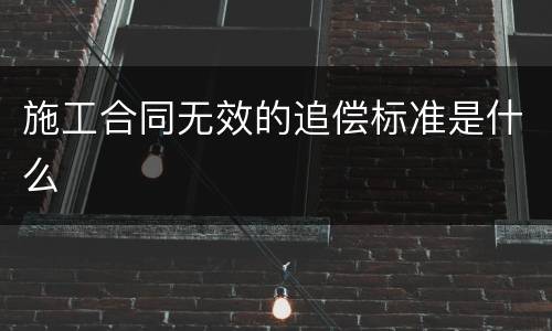 施工合同无效的追偿标准是什么