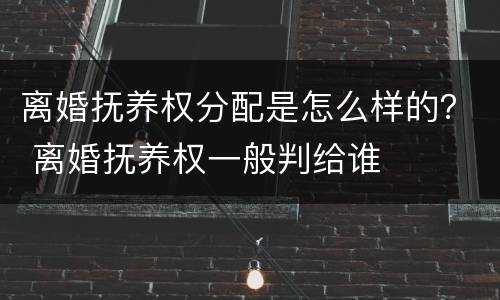 离婚抚养权分配是怎么样的？ 离婚抚养权一般判给谁