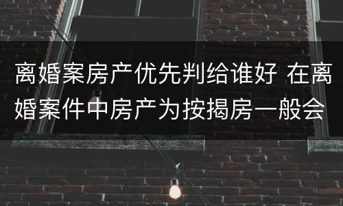 离婚案房产优先判给谁好 在离婚案件中房产为按揭房一般会判给谁