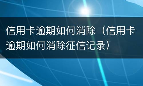 信用卡逾期如何消除（信用卡逾期如何消除征信记录）