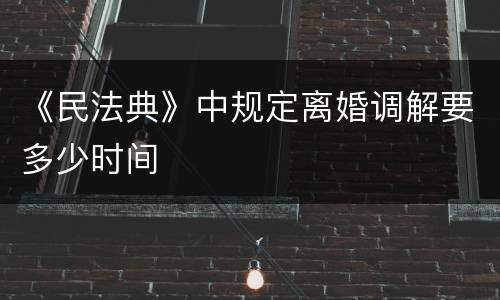 《民法典》中规定离婚调解要多少时间