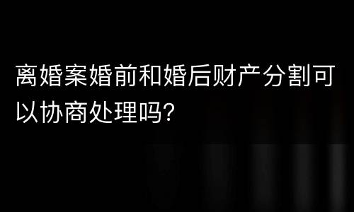 离婚案婚前和婚后财产分割可以协商处理吗？