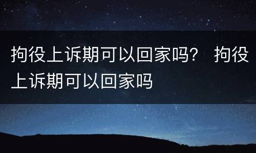 拘役上诉期可以回家吗？ 拘役上诉期可以回家吗