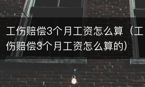 工伤赔偿3个月工资怎么算（工伤赔偿3个月工资怎么算的）