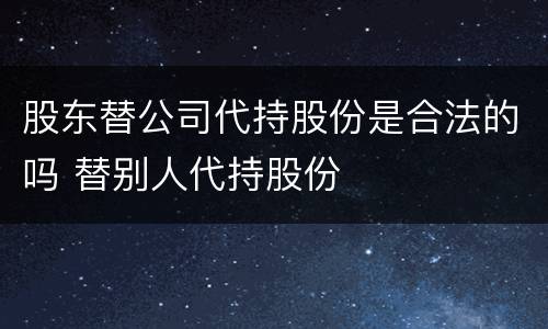 股东替公司代持股份是合法的吗 替别人代持股份