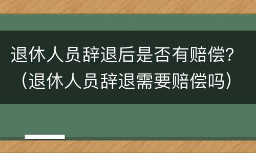 退休人员辞退后是否有赔偿？（退休人员辞退需要赔偿吗）