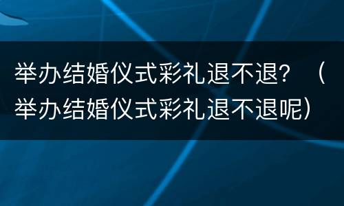 举办结婚仪式彩礼退不退？（举办结婚仪式彩礼退不退呢）