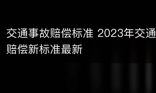 交通事故赔偿标准 2023年交通赔偿新标准最新