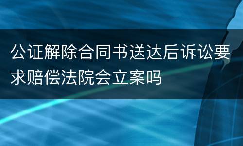 公证解除合同书送达后诉讼要求赔偿法院会立案吗