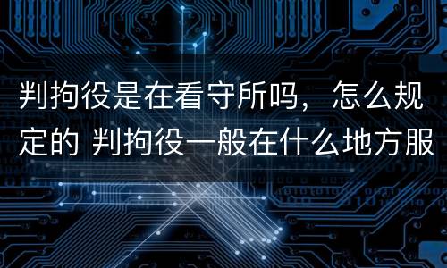 判拘役是在看守所吗，怎么规定的 判拘役一般在什么地方服刑