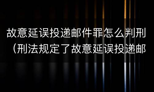 故意延误投递邮件罪怎么判刑（刑法规定了故意延误投递邮件罪）