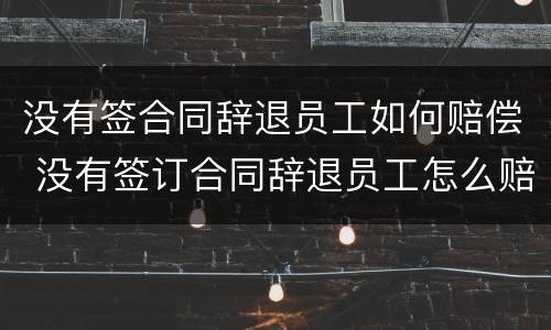 没有签合同辞退员工如何赔偿 没有签订合同辞退员工怎么赔偿