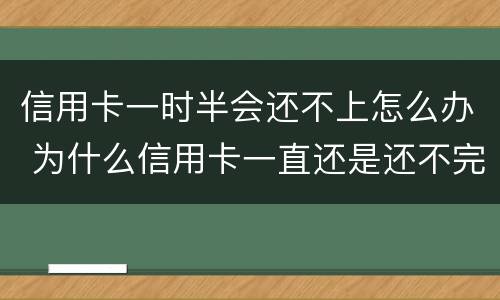 信用卡一时半会还不上怎么办 为什么信用卡一直还是还不完?