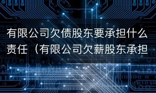 有限公司欠债股东要承担什么责任（有限公司欠薪股东承担的责任）