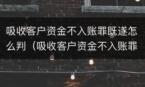 吸收客户资金不入账罪既遂怎么判（吸收客户资金不入账罪既遂怎么判的）