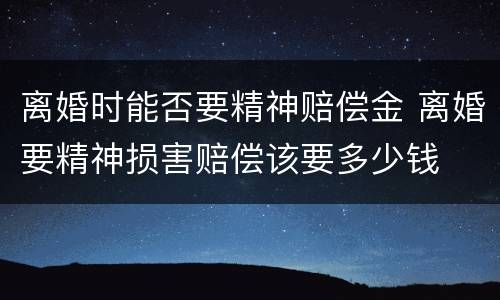 离婚时能否要精神赔偿金 离婚要精神损害赔偿该要多少钱