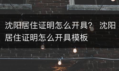 沈阳居住证明怎么开具？ 沈阳居住证明怎么开具模板