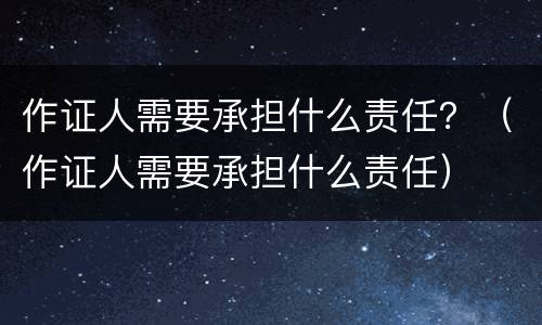 作证人需要承担什么责任？（作证人需要承担什么责任）