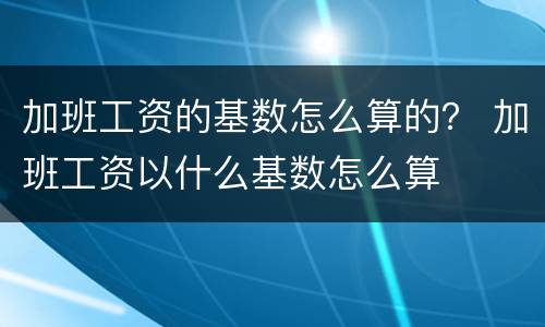 加班工资的基数怎么算的？ 加班工资以什么基数怎么算