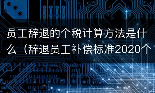 员工辞退的个税计算方法是什么（辞退员工补偿标准2020个税）