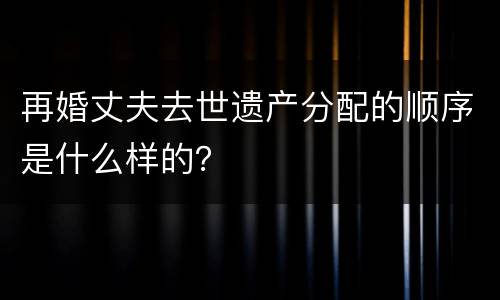 再婚丈夫去世遗产分配的顺序是什么样的？