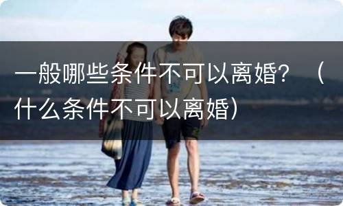 一般哪些条件不可以离婚？（什么条件不可以离婚）